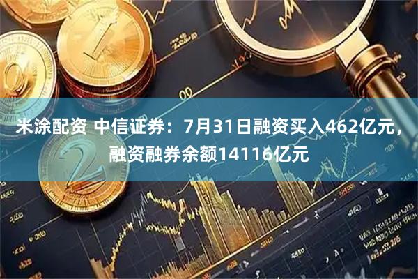 米涂配资 中信证券:7月31日融资买入462亿元,融资融券余额14116亿元