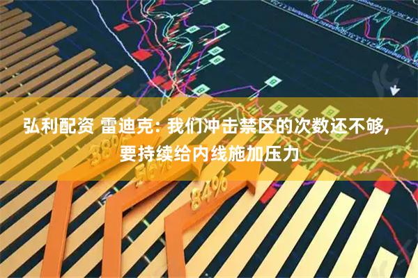 弘利配资 雷迪克: 我们冲击禁区的次数还不够, 要持续给内线施加压力