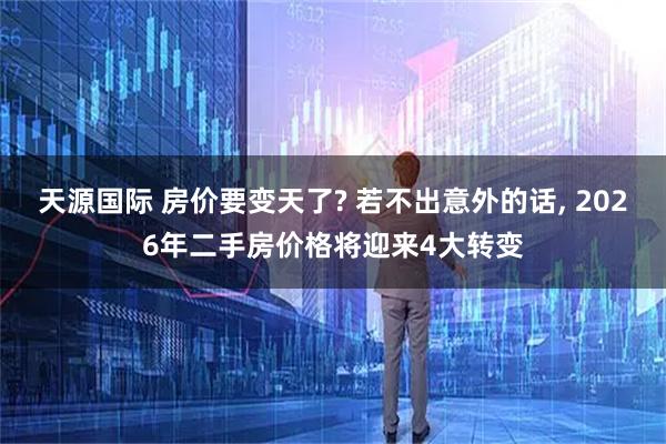 天源国际 房价要变天了? 若不出意外的话, 2026年二手房价格将迎来4大转变