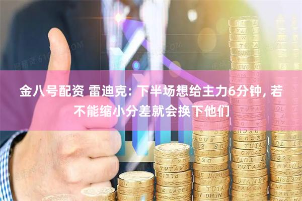 金八号配资 雷迪克: 下半场想给主力6分钟, 若不能缩小分差就会换下他们