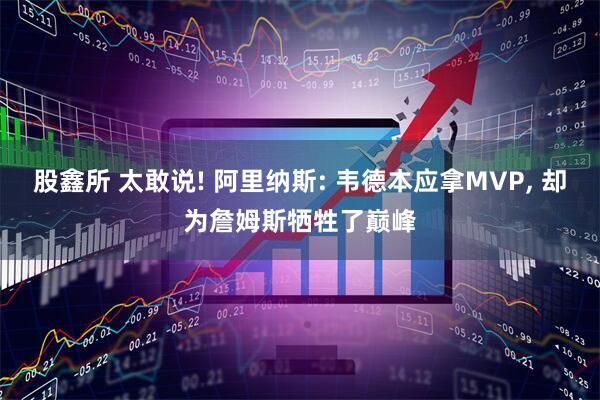 股鑫所 太敢说! 阿里纳斯: 韦德本应拿MVP, 却为詹姆斯牺牲了巅峰