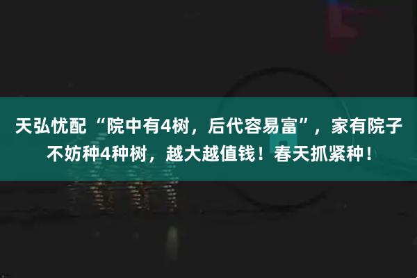 天弘忧配 “院中有4树,后代容易富”,家有院子不妨种4种树,越大越值钱!春天抓紧种!