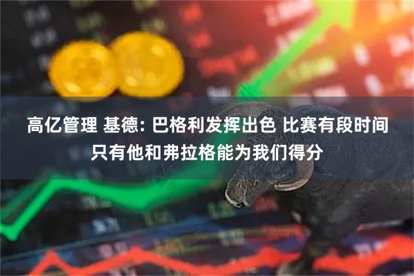 高亿管理 基德: 巴格利发挥出色 比赛有段时间只有他和弗拉格能为我们得分