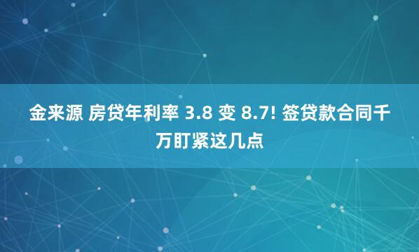 金来源 房贷年利率 3.8 变 8.7! 签贷款合同千万盯紧这几点