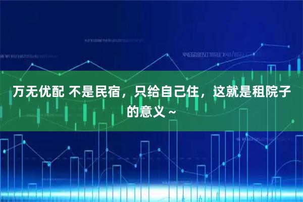 万无优配 不是民宿，只给自己住，这就是租院子的意义～