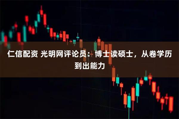 仁信配资 光明网评论员：博士读硕士，从卷学历到出能力