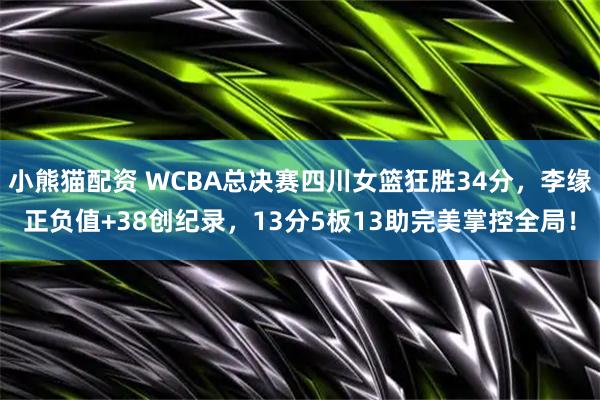 小熊猫配资 WCBA总决赛四川女篮狂胜34分，李缘正负值+38创纪录，13分5板13助完美掌控全局！